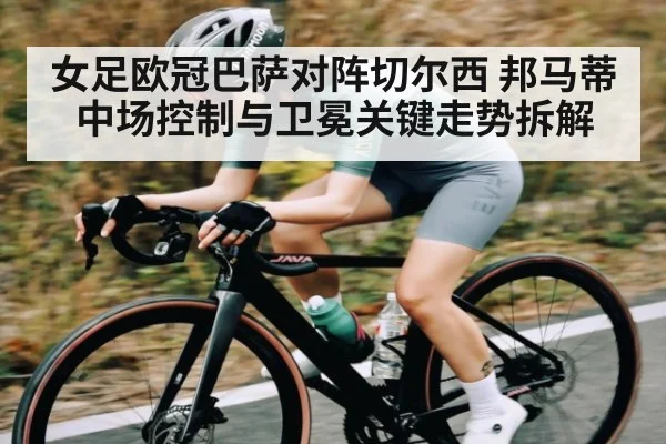 女足欧冠巴萨对阵切尔西 邦马蒂中场控制与卫冕关键走势拆解