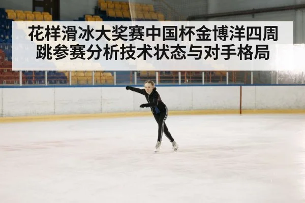 花样滑冰大奖赛中国杯金博洋四周跳参赛分析技术状态与对手格局