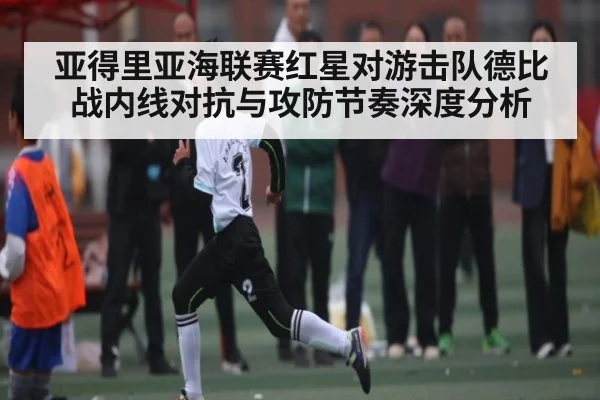 亚得里亚海联赛红星对游击队德比战内线对抗与攻防节奏深度分析