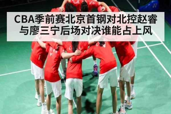 CBA季前赛北京首钢对北控赵睿与廖三宁后场对决谁能占上风