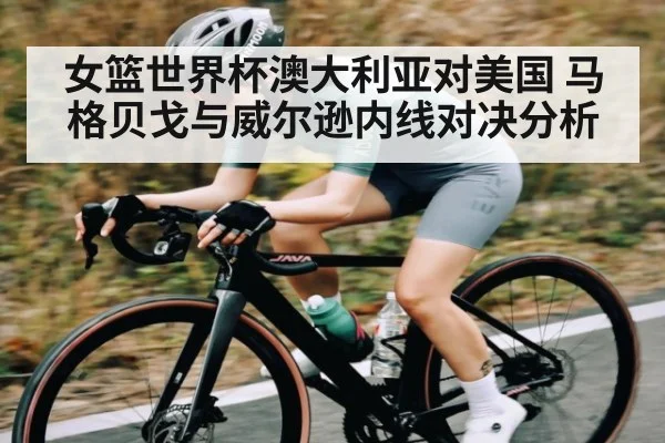 女篮世界杯澳大利亚对美国 马格贝戈与威尔逊内线对决分析