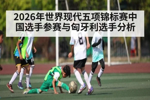 2026年世界现代五项锦标赛中国选手参赛与匈牙利选手分析