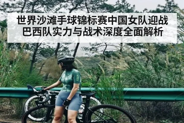 世界沙滩手球锦标赛中国女队迎战巴西队实力与战术深度全面解析