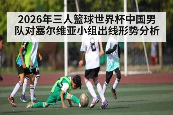 2026年三人篮球世界杯中国男队对塞尔维亚小组出线形势分析